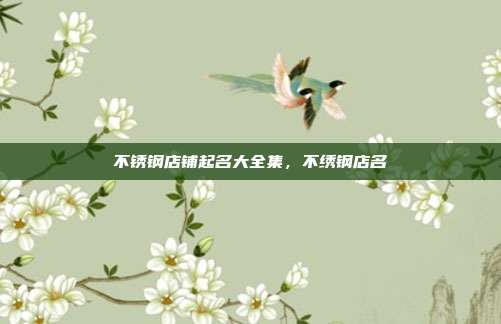 不锈钢店铺起名大全集,不绣钢店名
