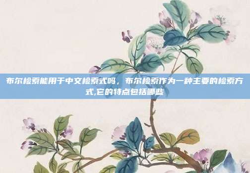 布尔检索能用于中文检索式吗,布尔检索作为一种主要的检索方式,它的特点包括哪些