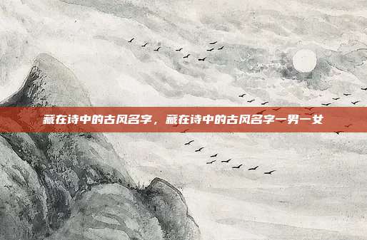 藏在诗中的古风名字,藏在诗中的古风名字一男一女