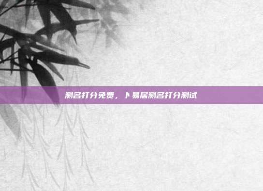 测名打分免费,卜易居测名打分测试