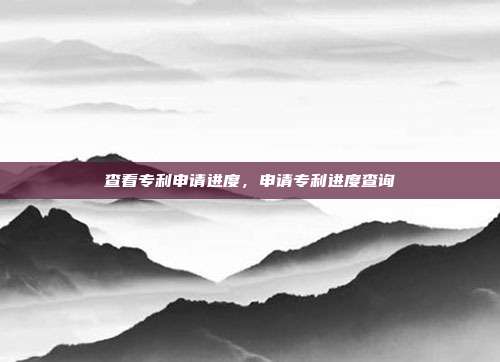 查看专利申请进度,申请专利进度查询