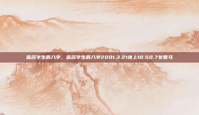 查名字生辰八字,查名字生辰八字2001.3.21晚上10.50.7女蜀马