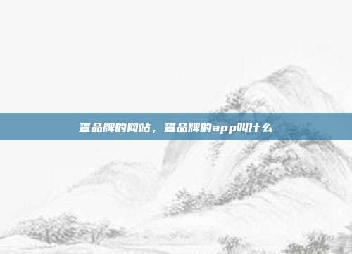 查品牌的网站,查品牌的app叫什么