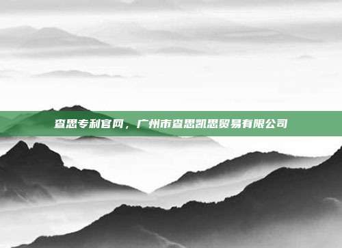 查思专利官网,广州市查思凯思贸易有限公司