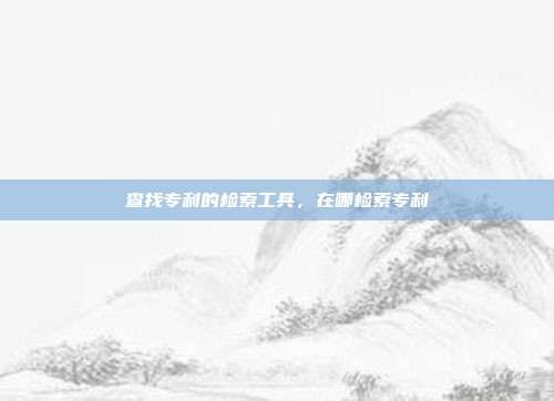 查找专利的检索工具,在哪检索专利