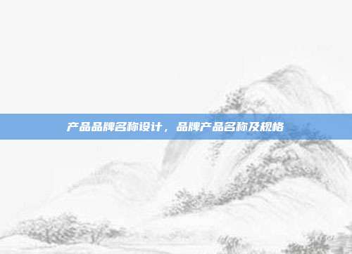 产品品牌名称设计,品牌产品名称及规格