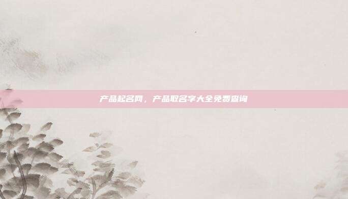 产品起名网,产品取名字大全免费查询