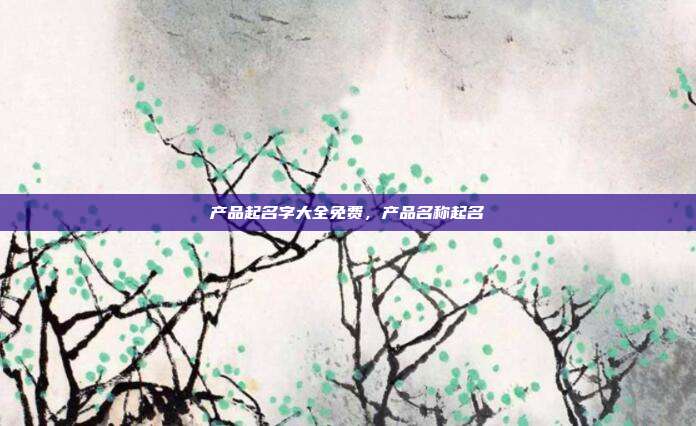 产品起名字大全免费,产品名称起名