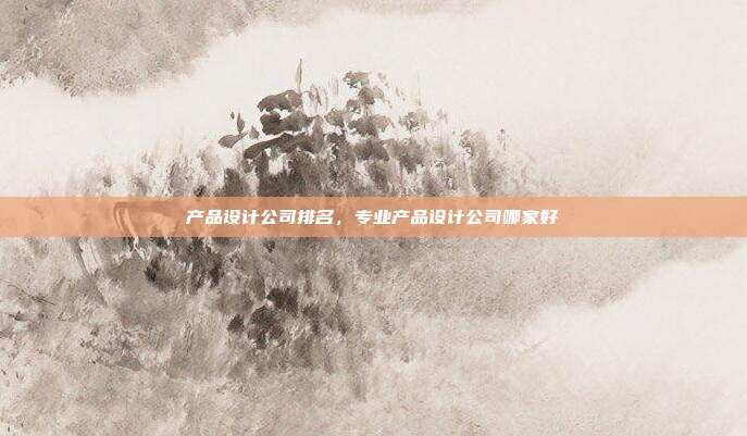 产品设计公司排名,专业产品设计公司哪家好