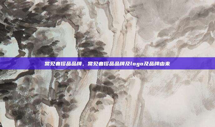 常见奢侈品品牌,常见奢侈品品牌及logo及品牌由来