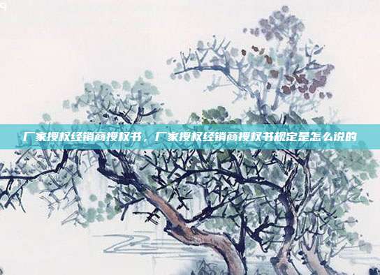 厂家授权经销商授权书,厂家授权经销商授权书规定是怎么说的