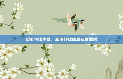 超市转让平台,超市转让信息在哪里找