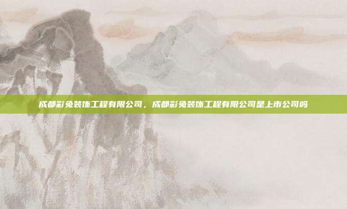 成都彩兔装饰工程有限公司,成都彩兔装饰工程有限公司是上市公司吗