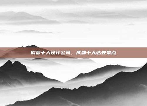 成都十大设计公司,成都十大必去景点