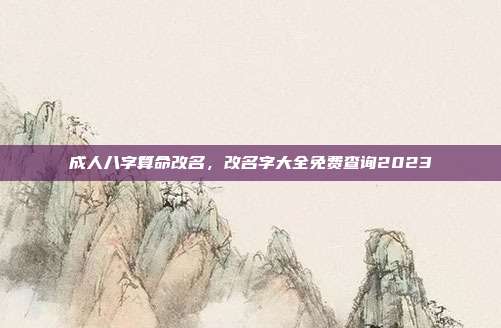 成人八字算命改名,改名字大全免费查询2023