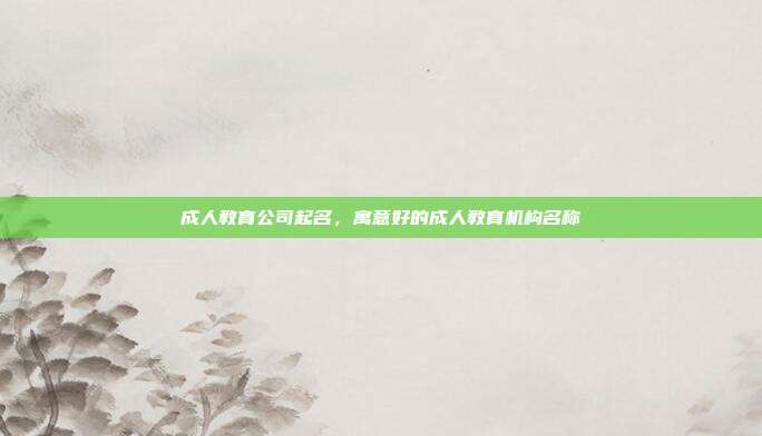 成人教育公司起名,寓意好的成人教育机构名称