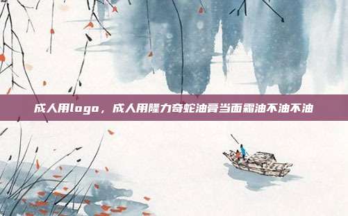 成人用logo,成人用隆力奇蛇油膏当面霜油不油不油