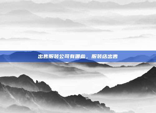 出售服装公司有哪些,服装店出售