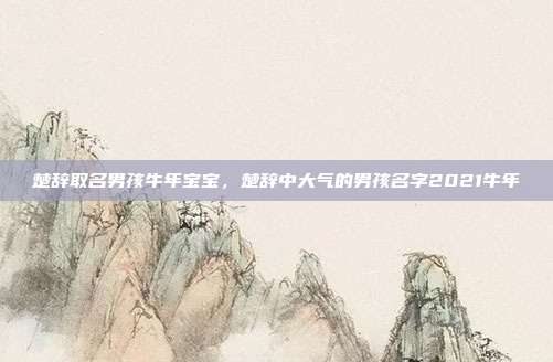 楚辞取名男孩牛年宝宝,楚辞中大气的男孩名字2021牛年