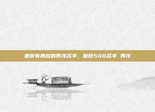楚辞有典故的男孩名字,楚辞500名字 男孩