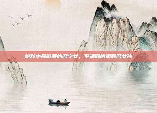 楚辞中最唯美的名字女,李清照的词取名女孩
