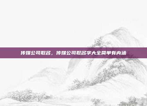 传媒公司取名,传媒公司取名字大全简单有内涵