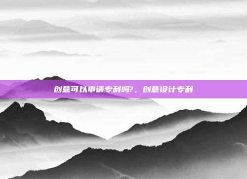 创意可以申请专利吗?,创意设计专利