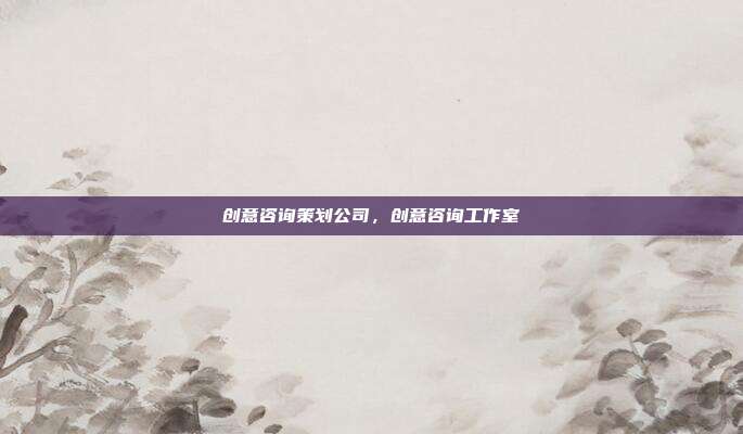 创意咨询策划公司,创意咨询工作室