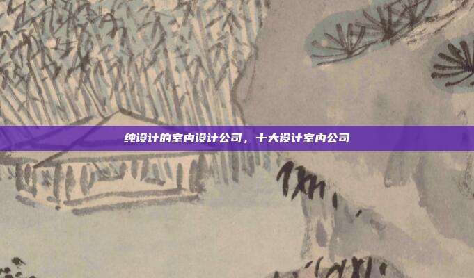 纯设计的室内设计公司,十大设计室内公司