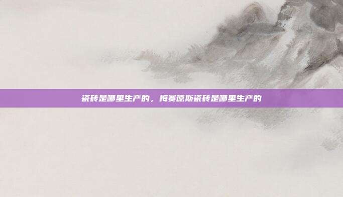 瓷砖是哪里生产的,梅赛德斯瓷砖是哪里生产的