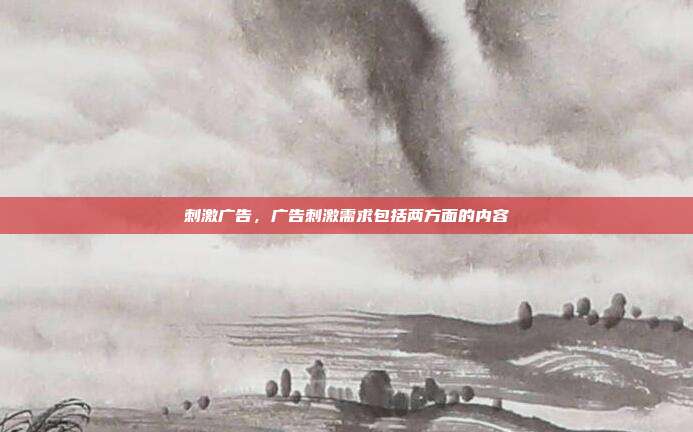 刺激广告,广告刺激需求包括两方面的内容