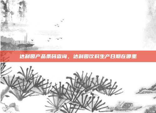 达利园产品条码查询,达利园饮料生产日期在哪里