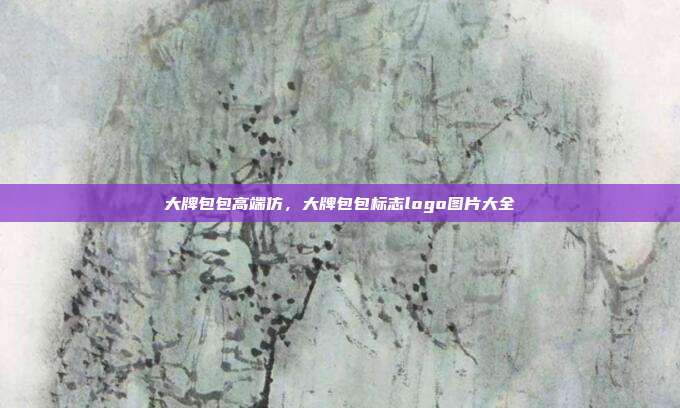 大牌包包高端仿,大牌包包标志logo图片大全