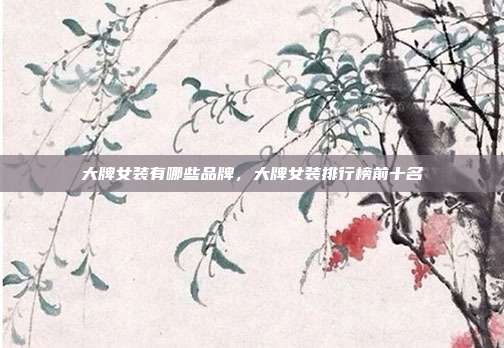 大牌女装有哪些品牌,大牌女装排行榜前十名