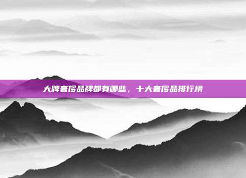 大牌奢侈品牌都有哪些,十大奢侈品排行榜