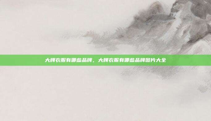 大牌衣服有哪些品牌,大牌衣服有哪些品牌图片大全