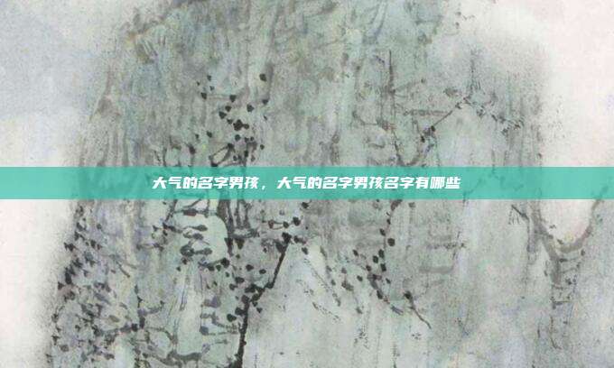 大气的名字男孩,大气的名字男孩名字有哪些