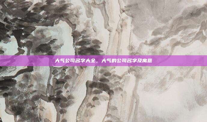 大气公司名字大全,大气的公司名字及寓意