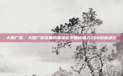 大型广告,大型广告设置的基础化学锚栓植入72h后应进行
