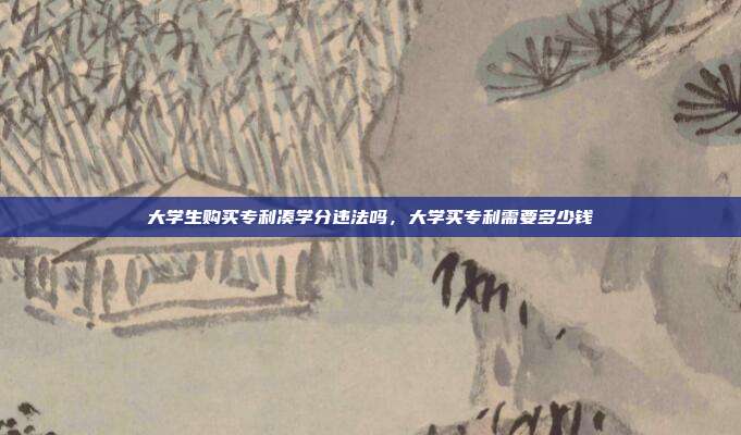 大学生购买专利凑学分违法吗,大学买专利需要多少钱