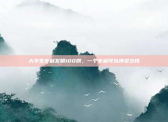 大学生专利发明100例,一个专利可以挣多少钱