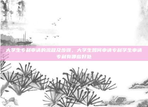 大学生专利申请的流程及步骤,大学生如何申请专利学生申请专利有哪些好处