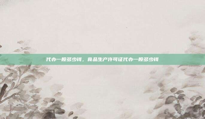 代办一般多少钱,食品生产许可证代办一般多少钱