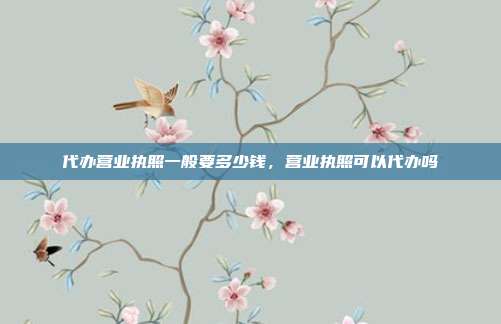 代办营业执照一般要多少钱,营业执照可以代办吗