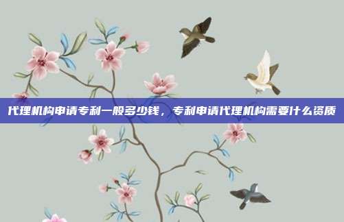 代理机构申请专利一般多少钱,专利申请代理机构需要什么资质
