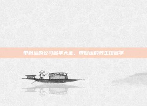 带财运的公司名字大全,带财运的养生馆名字