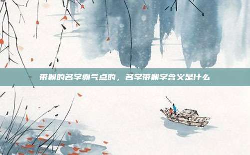 带鼎的名字霸气点的,名字带鼎字含义是什么