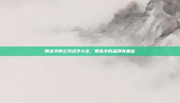 带高字的公司名字大全,带高字的品牌有哪些