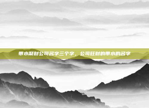带水聚财公司名字三个字,公司旺财的带水的名字