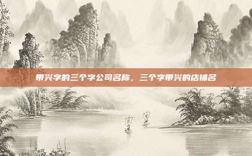 带兴字的三个字公司名称,三个字带兴的店铺名